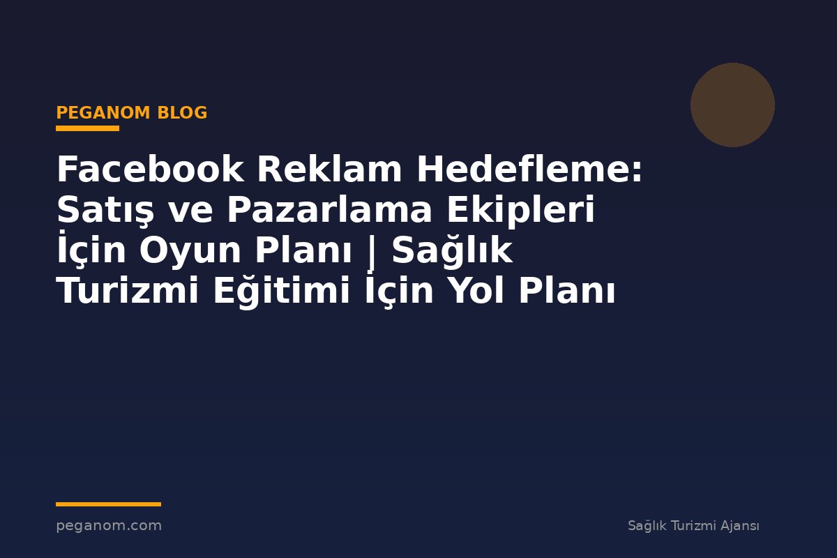 Facebook Reklam Hedefleme: Satış ve Pazarlama Ekipleri İçin Oyun Planı | Sağlık Turizmi Eğitimi İçin Yol Planı