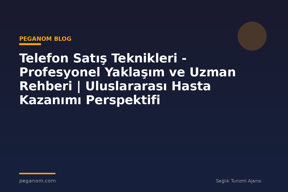 Telefon Satış Teknikleri - Profesyonel Yaklaşım ve Uzman Rehberi | Uluslararası Hasta Kazanımı Perspektifi