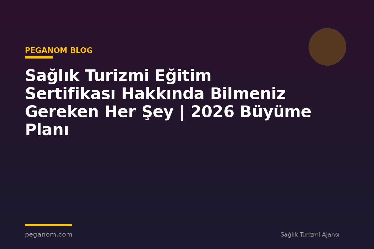 Sağlık Turizmi Eğitim Sertifikası Hakkında Bilmeniz Gereken Her Şey | 2026 Büyüme Planı