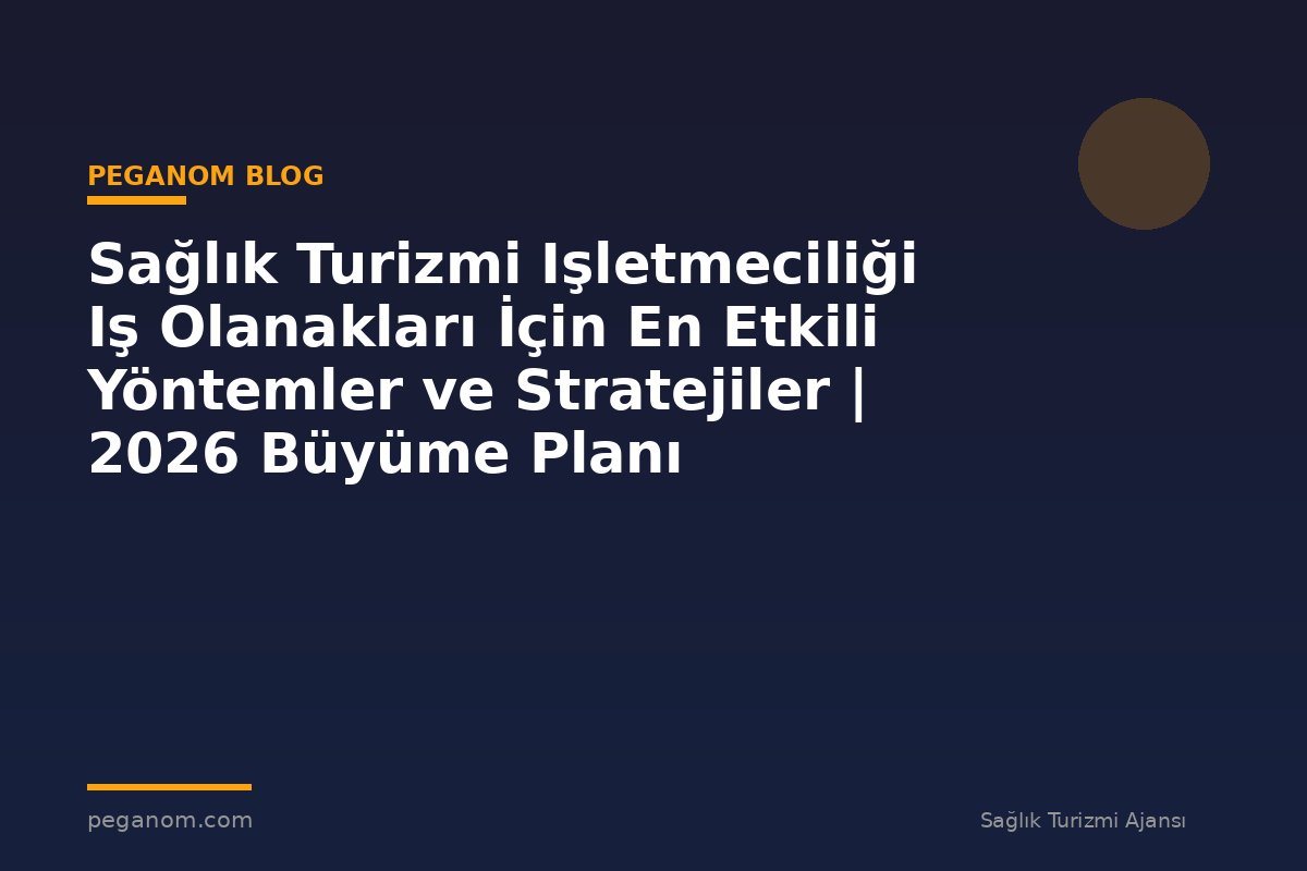 Sağlık Turizmi Işletmeciliği Iş Olanakları İçin En Etkili Yöntemler ve Stratejiler | 2026 Büyüme Planı