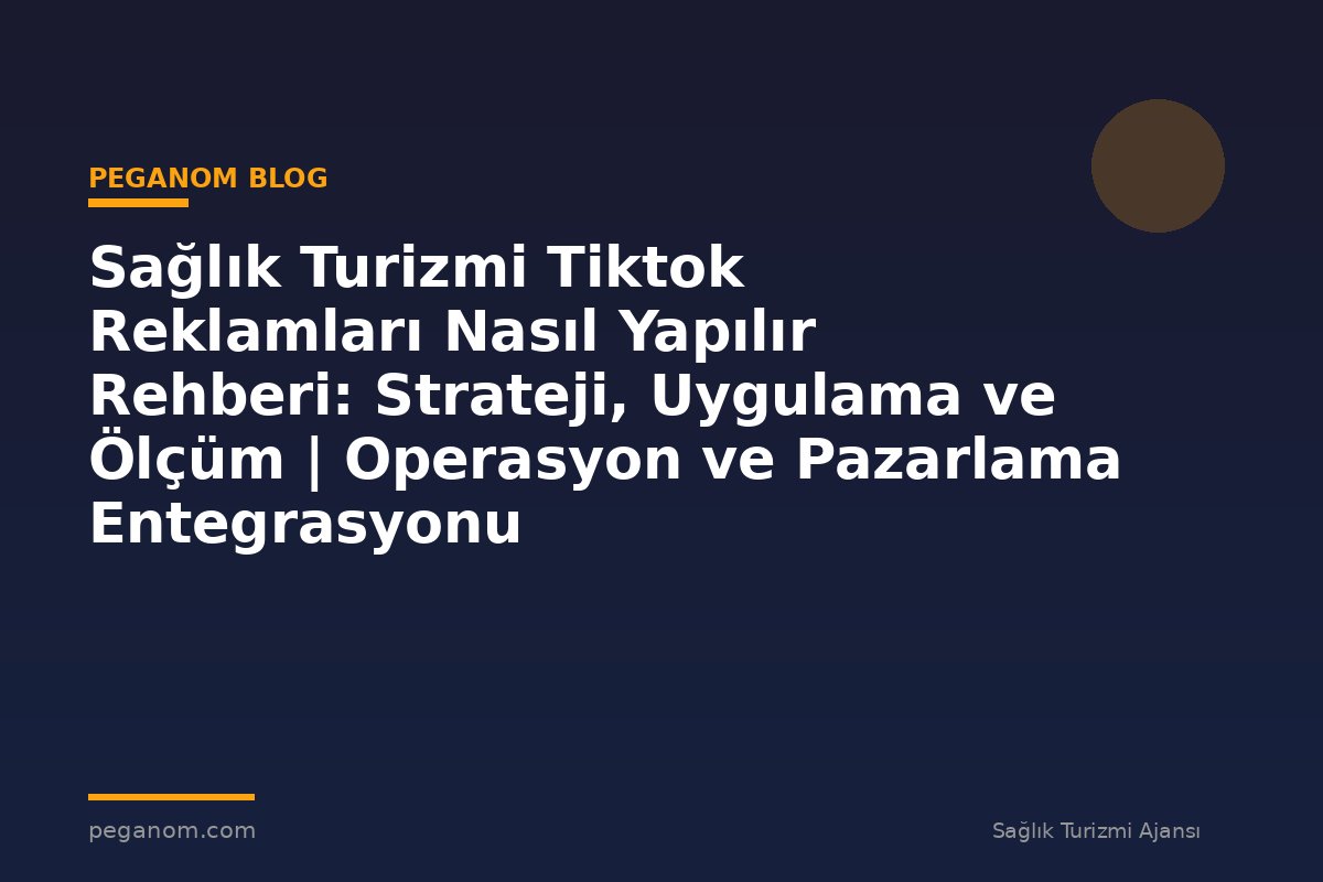 Sağlık Turizmi Tiktok Reklamları Nasıl Yapılır Rehberi: Strateji, Uygulama ve Ölçüm | Operasyon ve Pazarlama Entegrasyonu