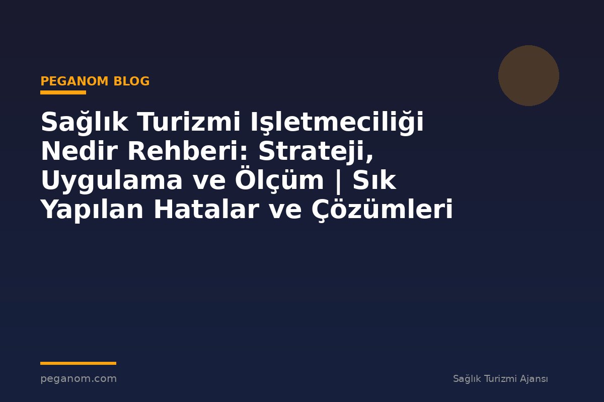 Sağlık Turizmi Işletmeciliği Nedir Rehberi: Strateji, Uygulama ve Ölçüm | Sık Yapılan Hatalar ve Çözümleri