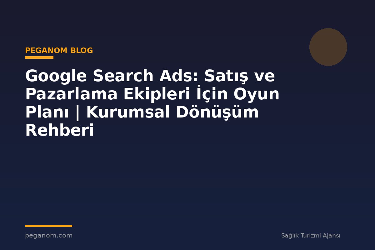 Google Search Ads: Satış ve Pazarlama Ekipleri İçin Oyun Planı | Kurumsal Dönüşüm Rehberi