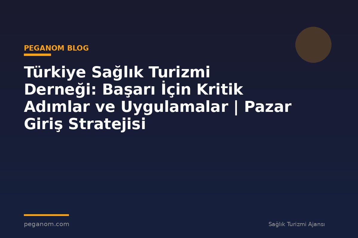 Türkiye Sağlık Turizmi Derneği: Başarı İçin Kritik Adımlar ve Uygulamalar | Pazar Giriş Stratejisi