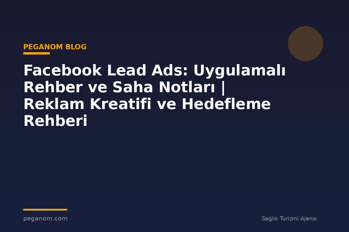 Facebook Lead Ads: Uygulamalı Rehber ve Saha Notları | Reklam Kreatifi ve Hedefleme Rehberi
