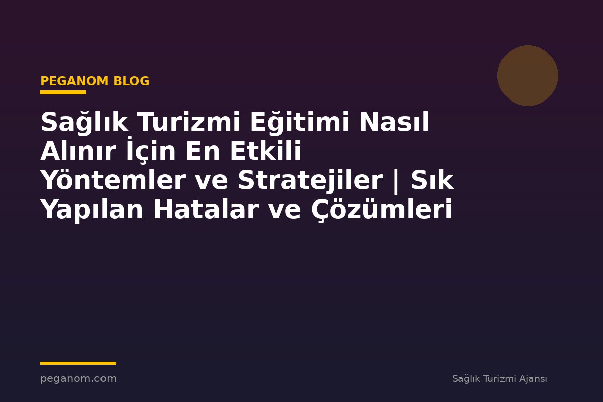 Sağlık Turizmi Eğitimi Nasıl Alınır İçin En Etkili Yöntemler ve Stratejiler | Sık Yapılan Hatalar ve Çözümleri