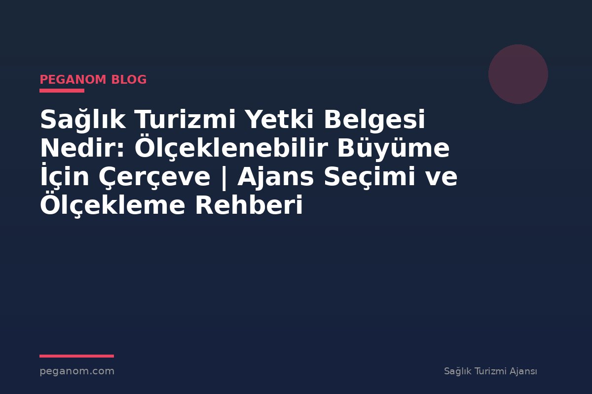 Sağlık Turizmi Yetki Belgesi Nedir: Ölçeklenebilir Büyüme İçin Çerçeve | Ajans Seçimi ve Ölçekleme Rehberi