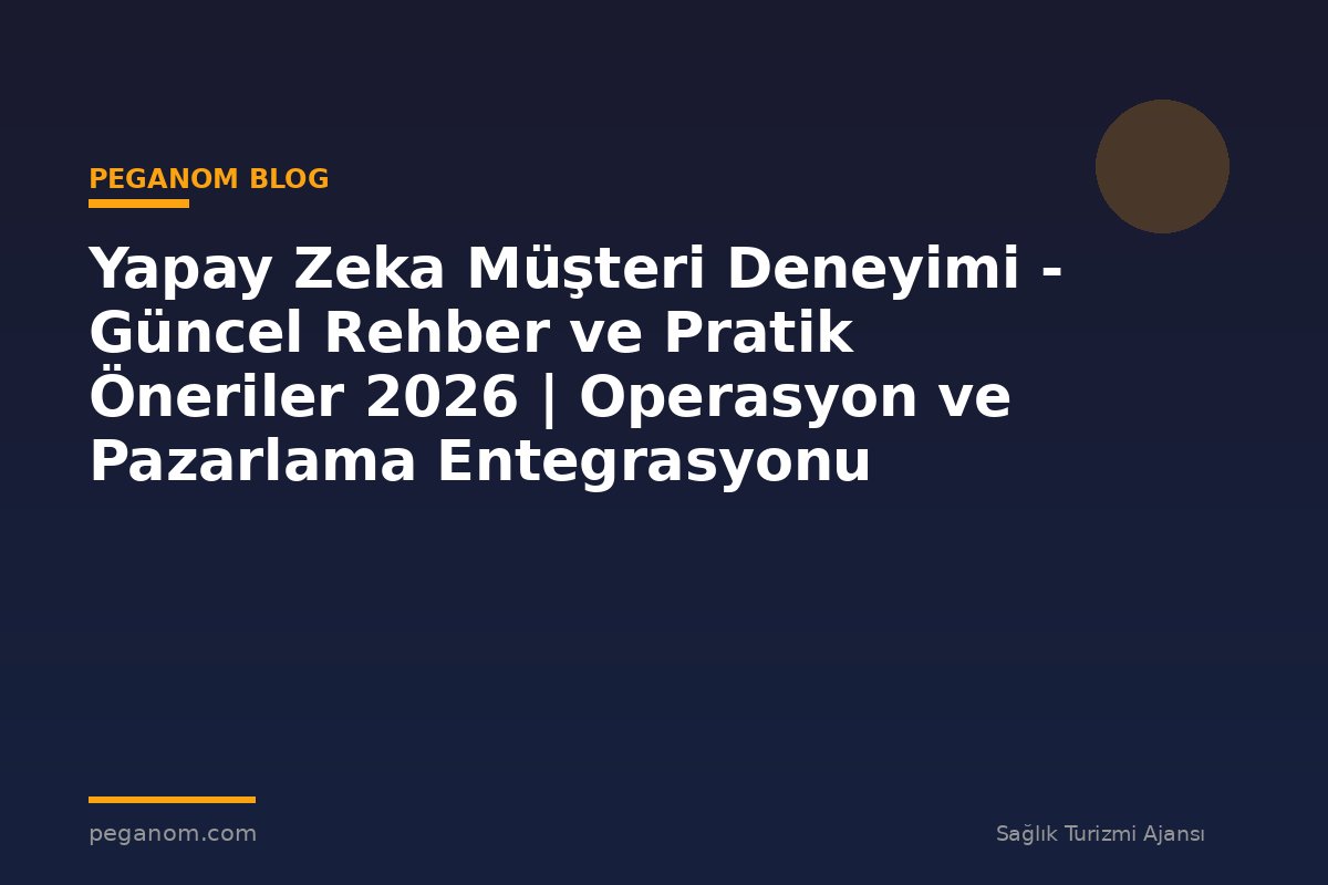 Yapay Zeka Müşteri Deneyimi - Güncel Rehber ve Pratik Öneriler 2026 | Operasyon ve Pazarlama Entegrasyonu