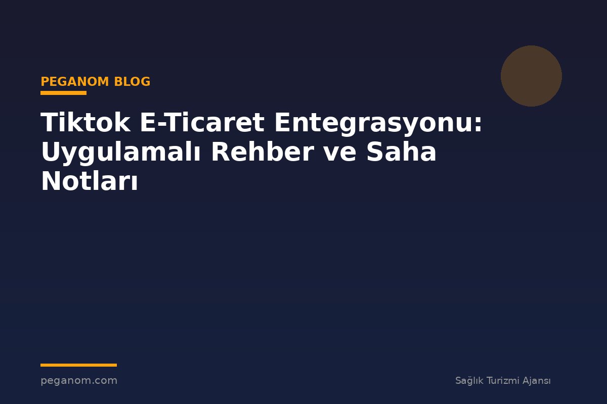 Tiktok E-Ticaret Entegrasyonu: Uygulamalı Rehber ve Saha Notları