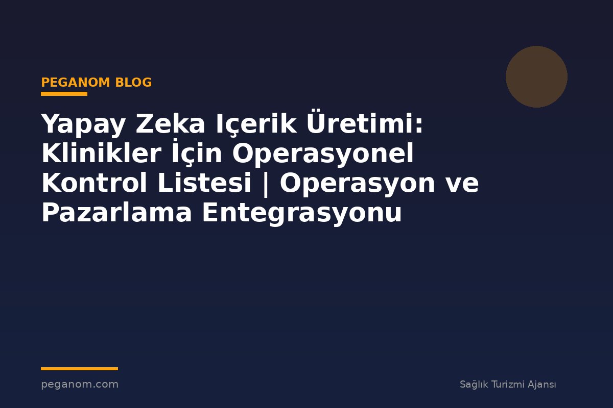 Yapay Zeka Içerik Üretimi: Klinikler İçin Operasyonel Kontrol Listesi | Operasyon ve Pazarlama Entegrasyonu