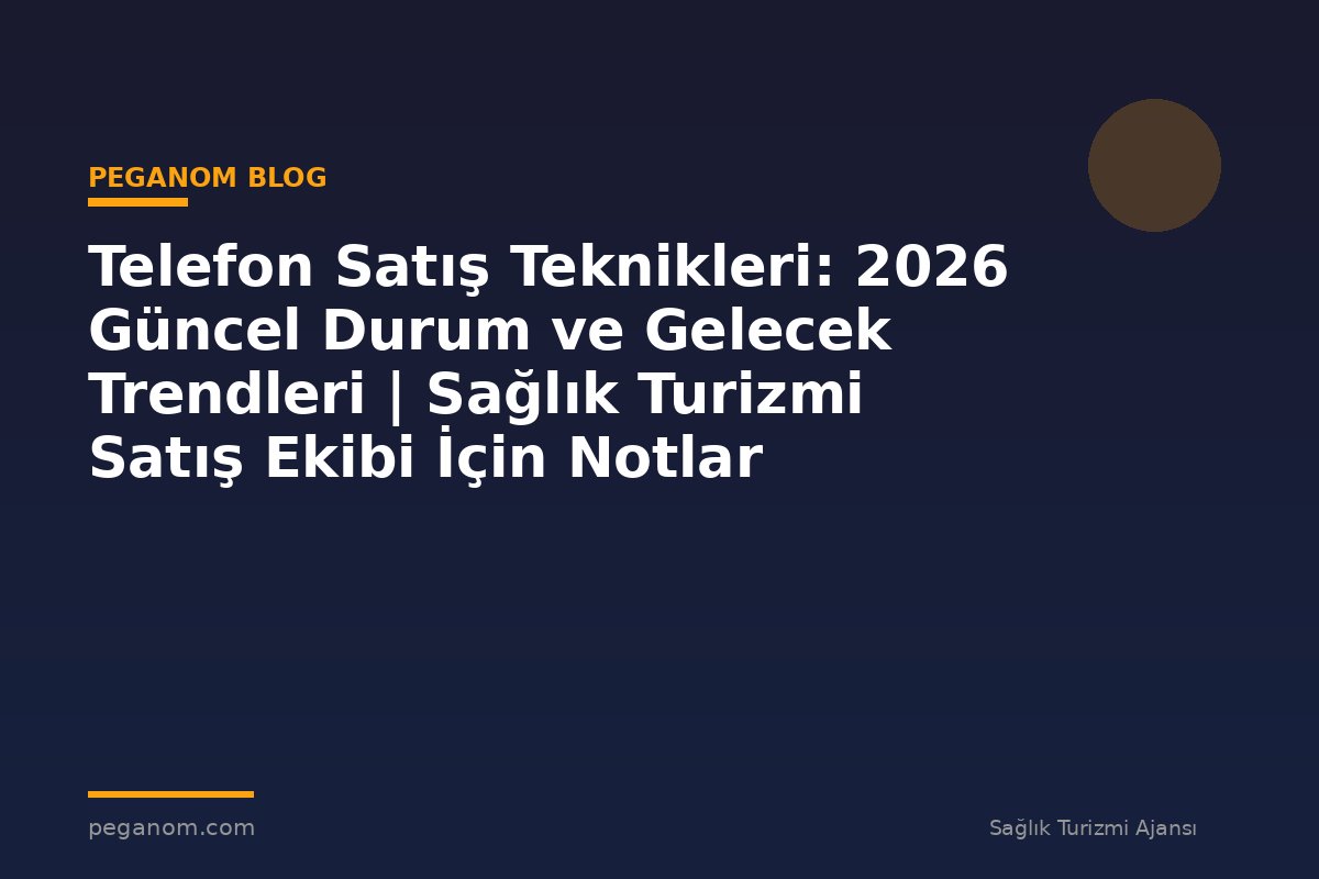 Telefon Satış Teknikleri: 2026 Güncel Durum ve Gelecek Trendleri | Sağlık Turizmi Satış Ekibi İçin Notlar