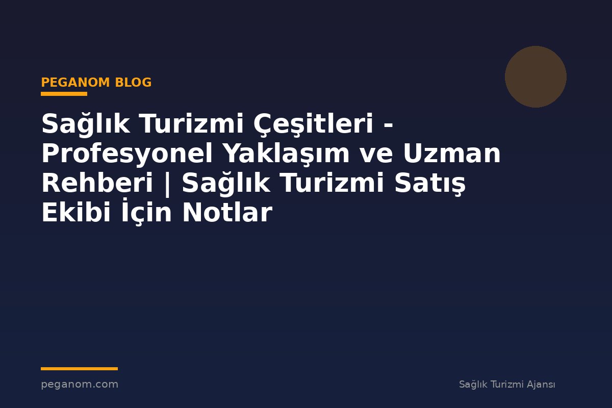 Sağlık Turizmi Çeşitleri - Profesyonel Yaklaşım ve Uzman Rehberi | Sağlık Turizmi Satış Ekibi İçin Notlar