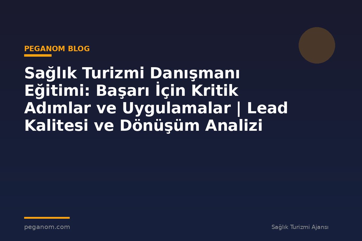 Sağlık Turizmi Danışmanı Eğitimi: Başarı İçin Kritik Adımlar ve Uygulamalar | Lead Kalitesi ve Dönüşüm Analizi