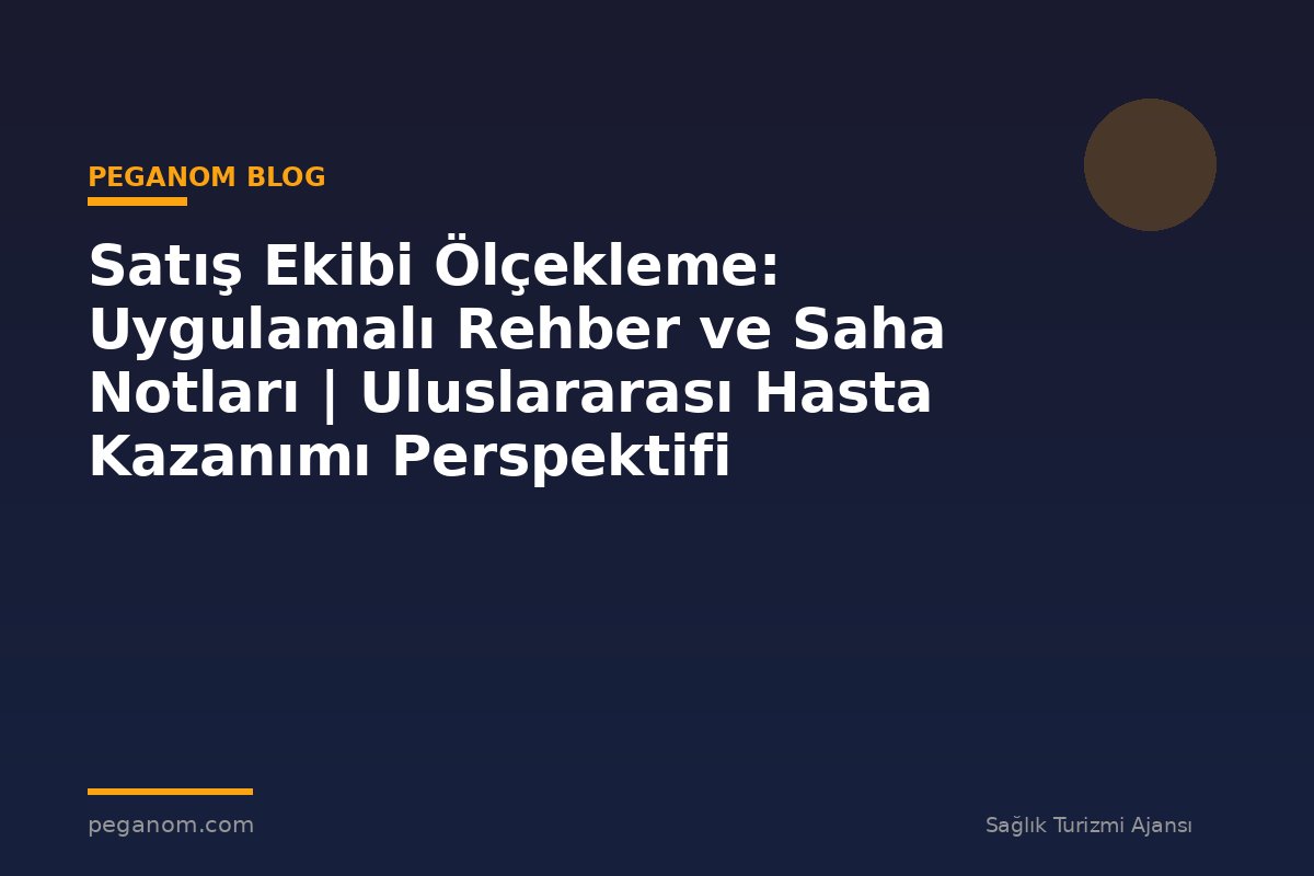 Satış Ekibi Ölçekleme: Uygulamalı Rehber ve Saha Notları | Uluslararası Hasta Kazanımı Perspektifi