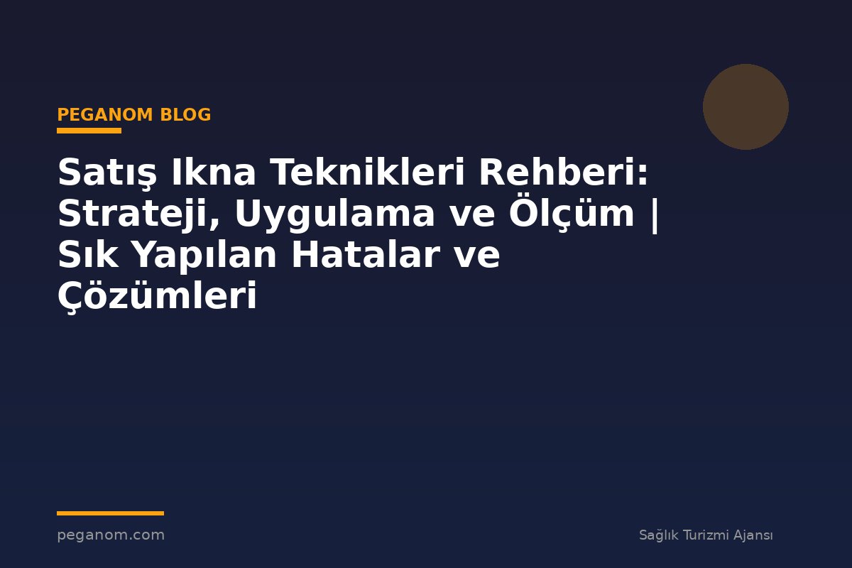 Satış Ikna Teknikleri Rehberi: Strateji, Uygulama ve Ölçüm | Sık Yapılan Hatalar ve Çözümleri
