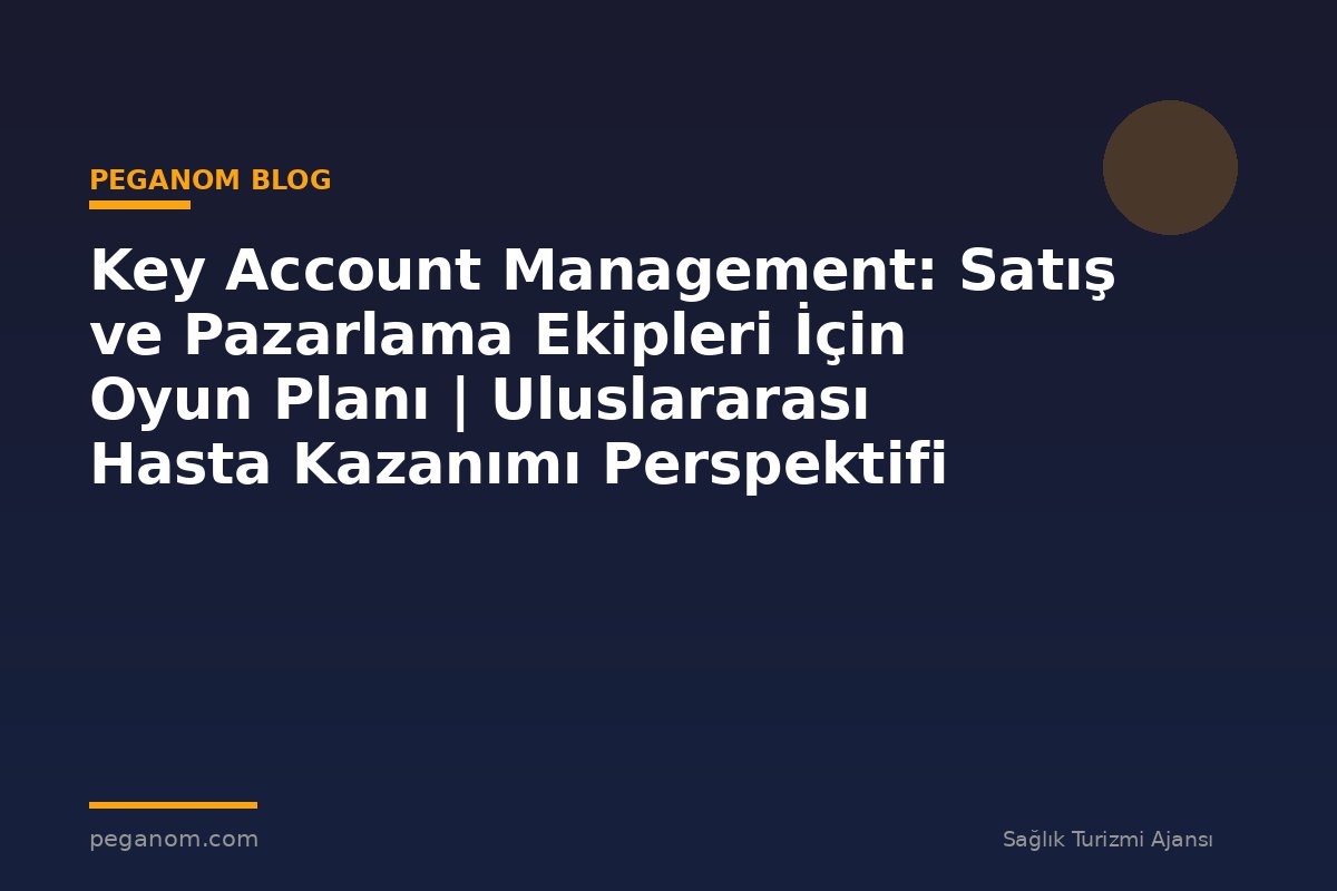 Key Account Management: Satış ve Pazarlama Ekipleri İçin Oyun Planı | Uluslararası Hasta Kazanımı Perspektifi
