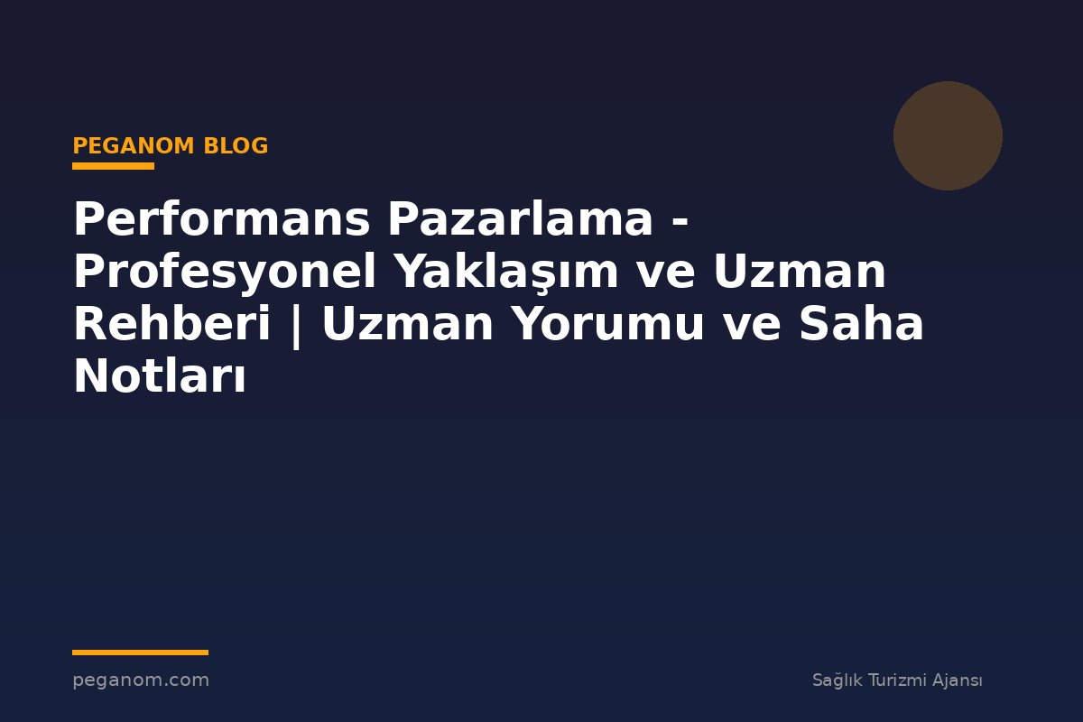 Performans Pazarlama - Profesyonel Yaklaşım ve Uzman Rehberi | Uzman Yorumu ve Saha Notları
