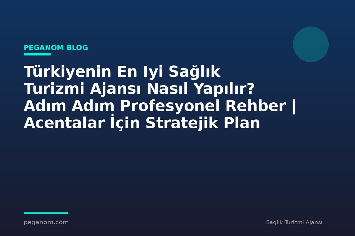 Türkiyenin En Iyi Sağlık Turizmi Ajansı Nasıl Yapılır? Adım Adım Profesyonel Rehber | Acentalar İçin Stratejik Plan