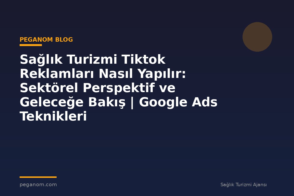 Sağlık Turizmi Tiktok Reklamları Nasıl Yapılır: Sektörel Perspektif ve Geleceğe Bakış | Google Ads Teknikleri