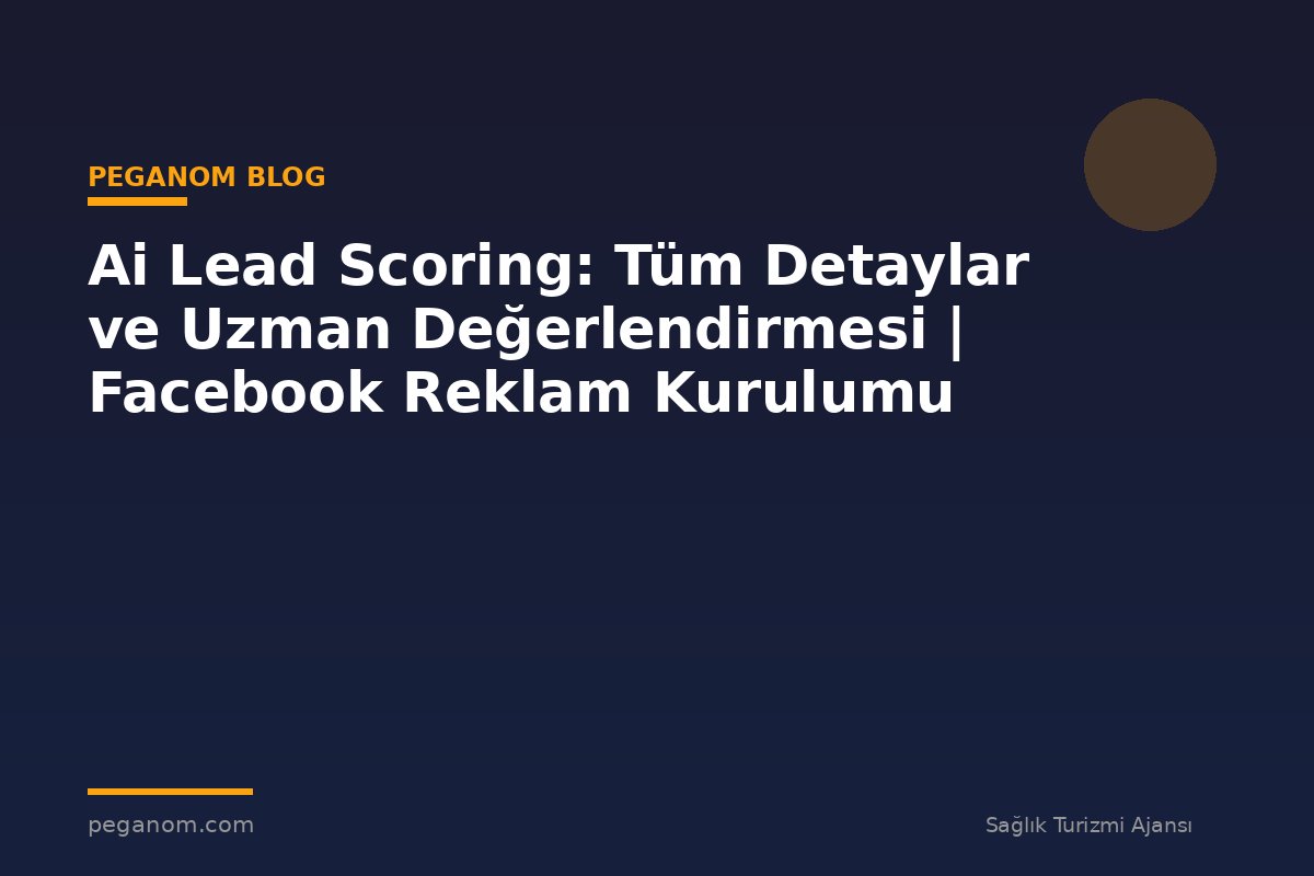 Ai Lead Scoring: Tüm Detaylar ve Uzman Değerlendirmesi | Facebook Reklam Kurulumu