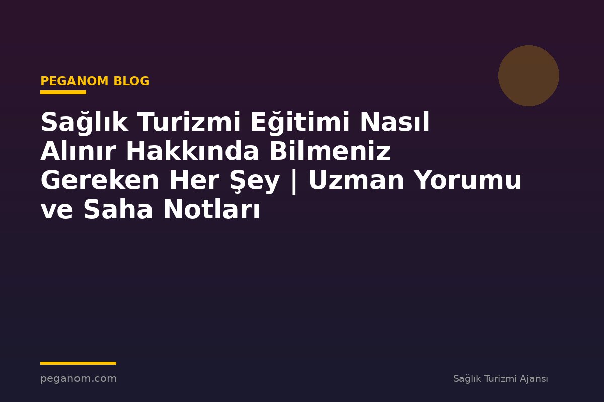 Sağlık Turizmi Eğitimi Nasıl Alınır Hakkında Bilmeniz Gereken Her Şey | Uzman Yorumu ve Saha Notları