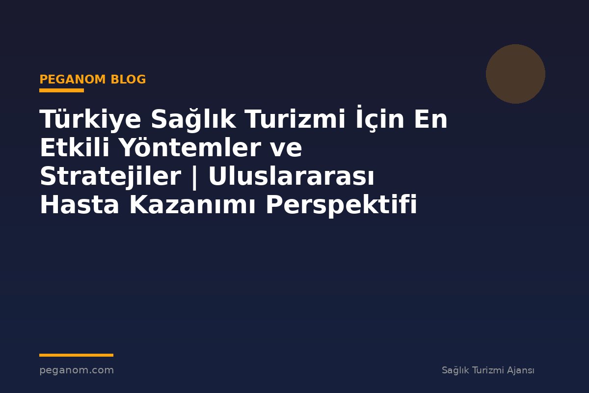 Türkiye Sağlık Turizmi İçin En Etkili Yöntemler ve Stratejiler | Uluslararası Hasta Kazanımı Perspektifi