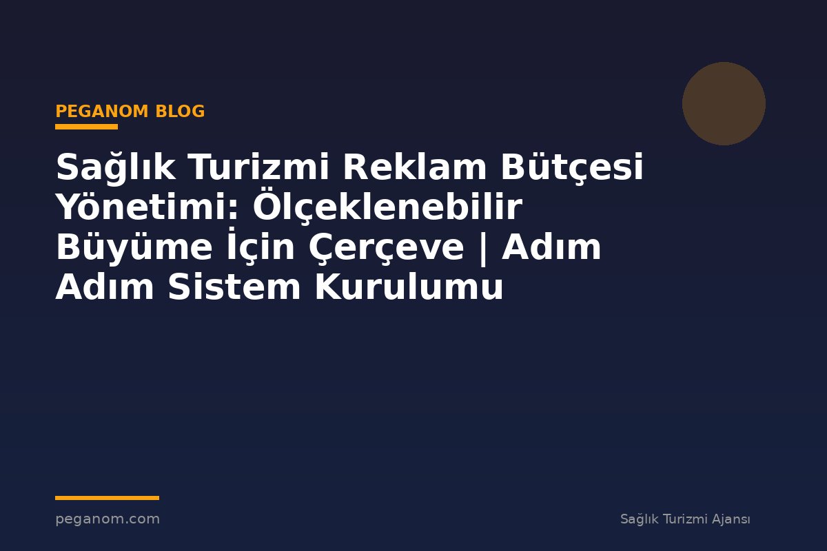 Sağlık Turizmi Reklam Bütçesi Yönetimi: Ölçeklenebilir Büyüme İçin Çerçeve | Adım Adım Sistem Kurulumu