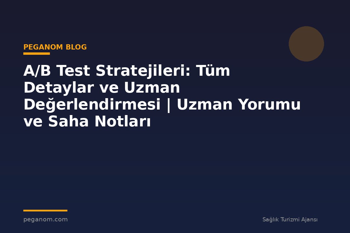 A/B Test Stratejileri: Tüm Detaylar ve Uzman Değerlendirmesi | Uzman Yorumu ve Saha Notları