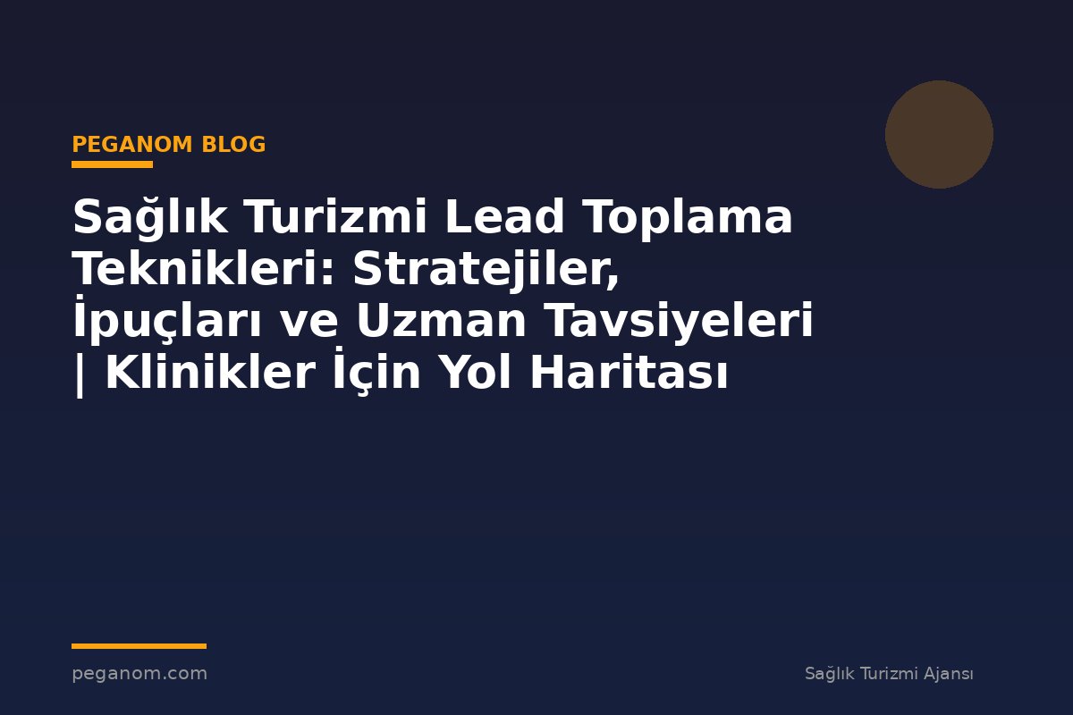 Sağlık Turizmi Lead Toplama Teknikleri: Stratejiler, İpuçları ve Uzman Tavsiyeleri | Klinikler İçin Yol Haritası