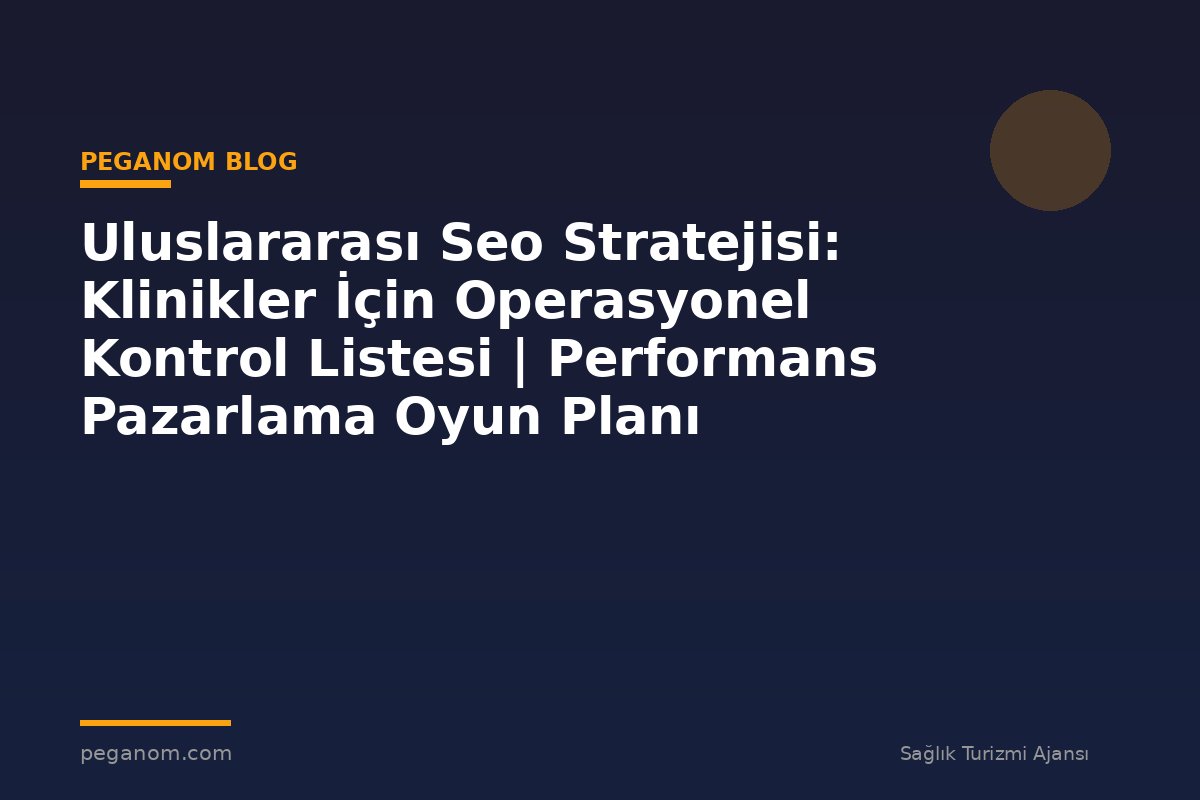 Uluslararası Seo Stratejisi: Klinikler İçin Operasyonel Kontrol Listesi | Performans Pazarlama Oyun Planı