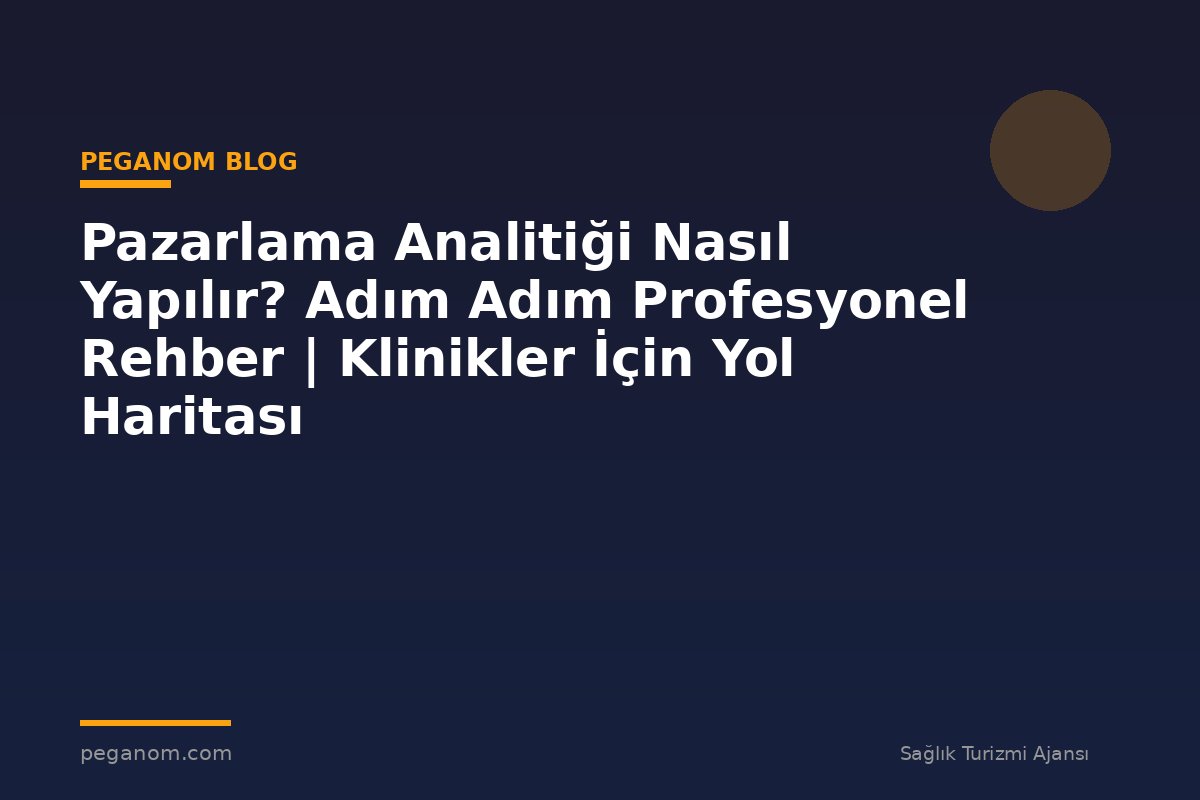 Pazarlama Analitiği Nasıl Yapılır? Adım Adım Profesyonel Rehber | Klinikler İçin Yol Haritası