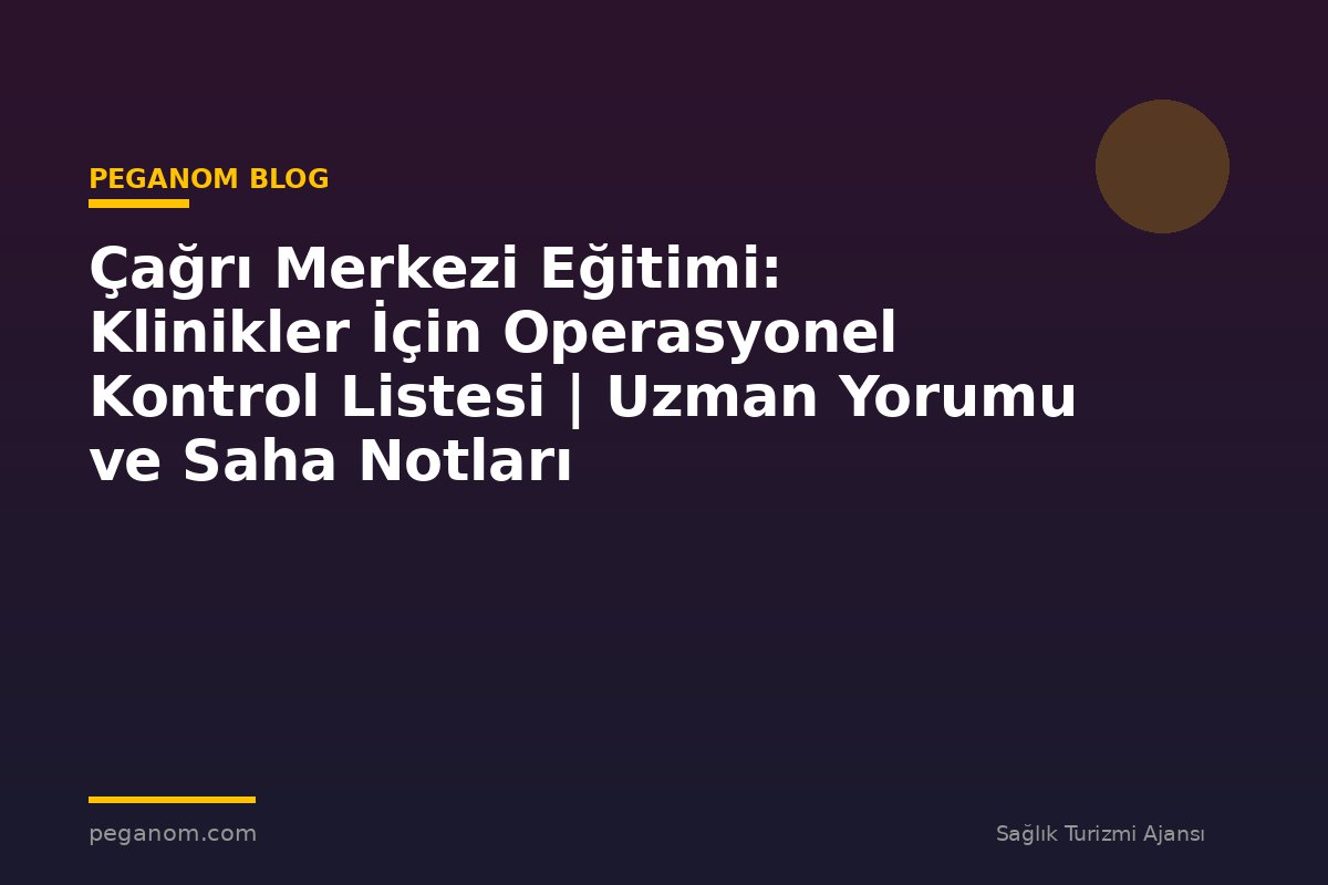 Çağrı Merkezi Eğitimi: Klinikler İçin Operasyonel Kontrol Listesi | Uzman Yorumu ve Saha Notları