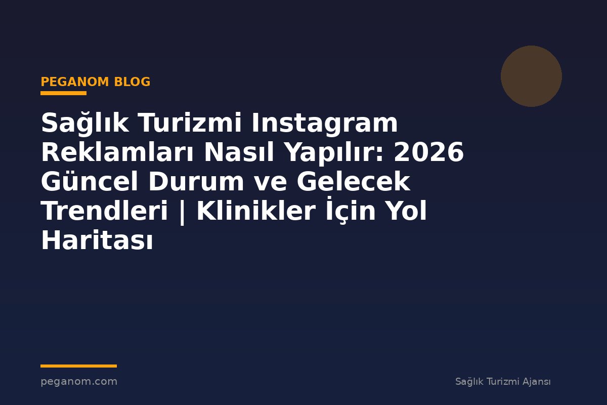 Sağlık Turizmi Instagram Reklamları Nasıl Yapılır: 2026 Güncel Durum ve Gelecek Trendleri | Klinikler İçin Yol Haritası