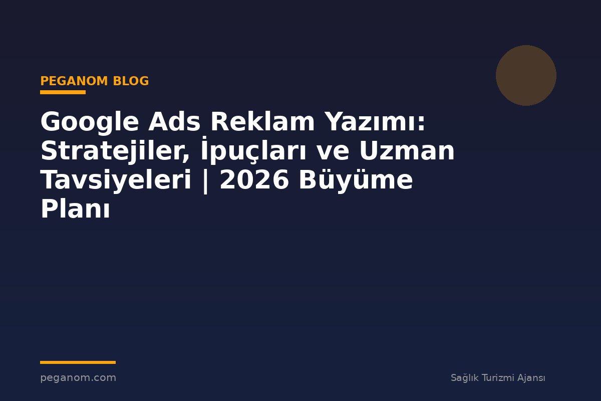 Google Ads Reklam Yazımı: Stratejiler, İpuçları ve Uzman Tavsiyeleri | 2026 Büyüme Planı