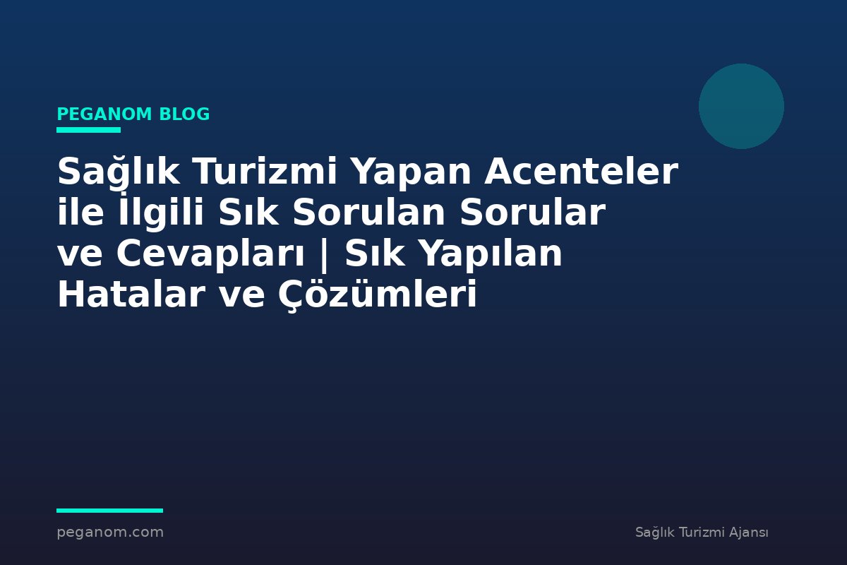 Sağlık Turizmi Yapan Acenteler ile İlgili Sık Sorulan Sorular ve Cevapları | Sık Yapılan Hatalar ve Çözümleri
