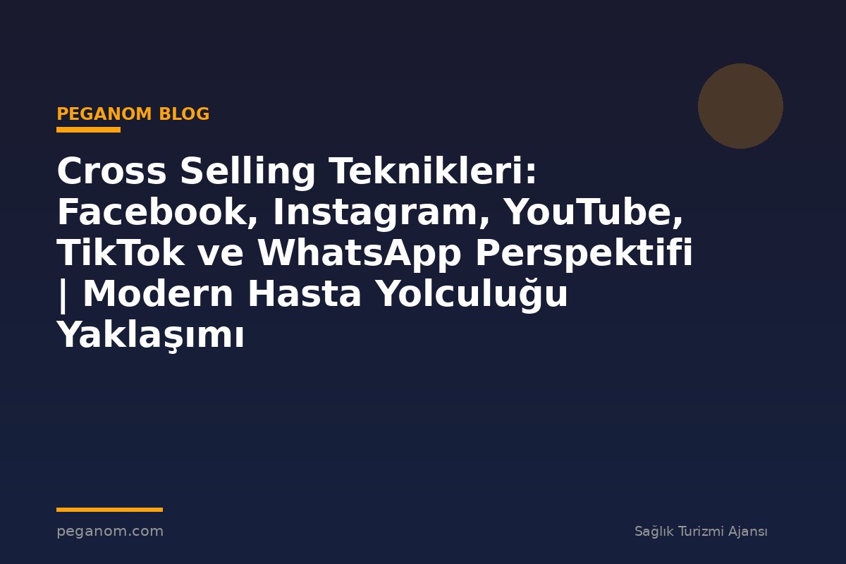 Cross Selling Teknikleri: Facebook, Instagram, YouTube, TikTok ve WhatsApp Perspektifi | Modern Hasta Yolculuğu Yaklaşımı