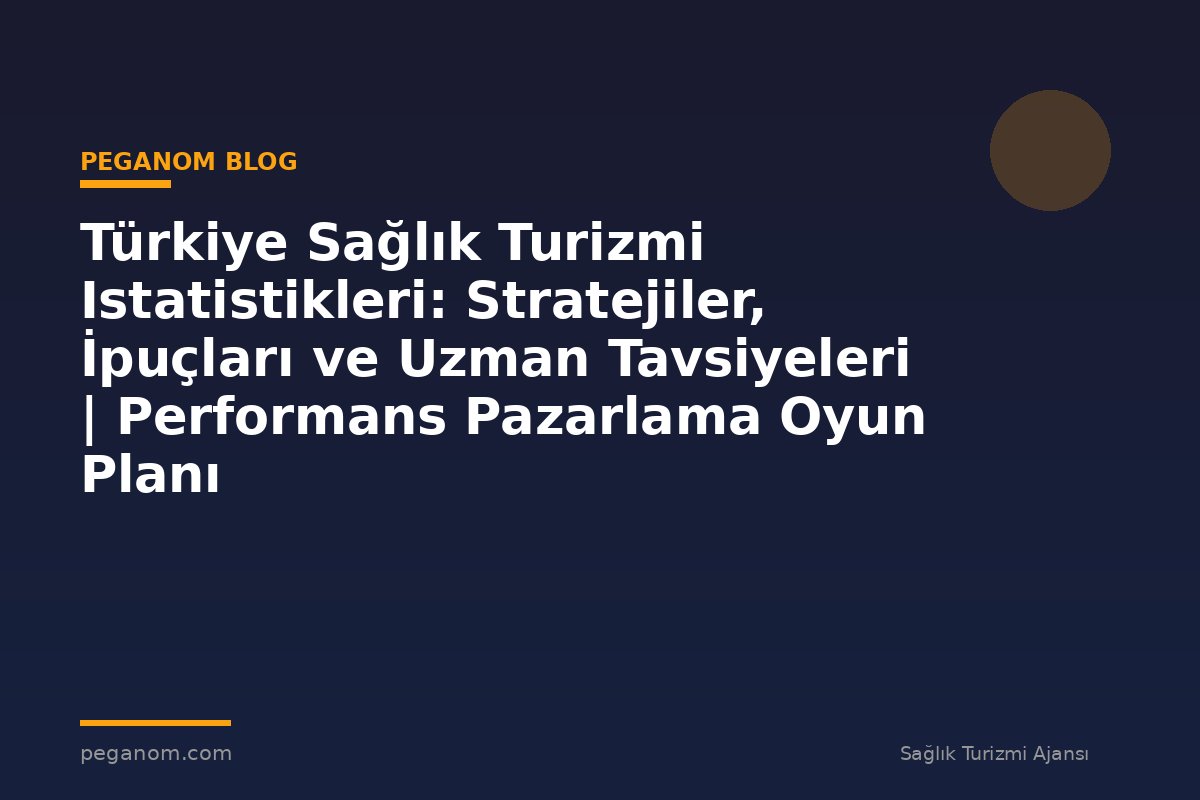 Türkiye Sağlık Turizmi Istatistikleri: Stratejiler, İpuçları ve Uzman Tavsiyeleri | Performans Pazarlama Oyun Planı