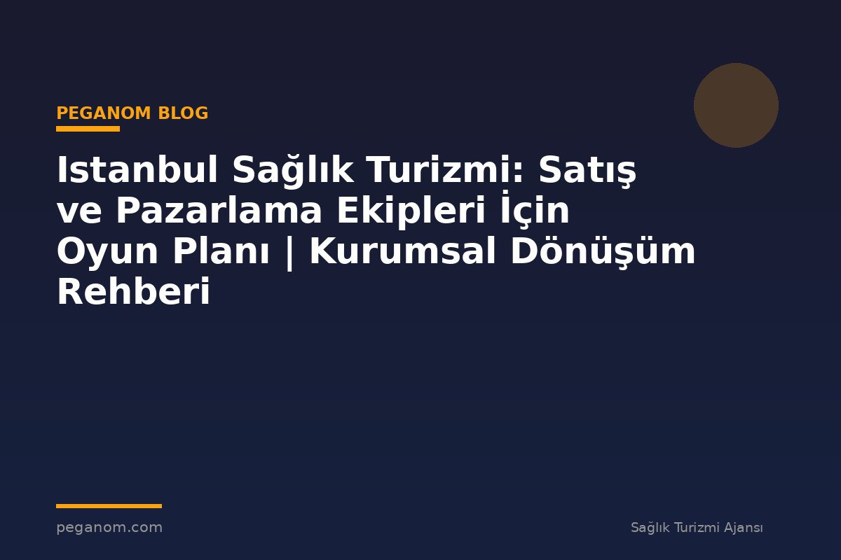 Istanbul Sağlık Turizmi: Satış ve Pazarlama Ekipleri İçin Oyun Planı | Kurumsal Dönüşüm Rehberi