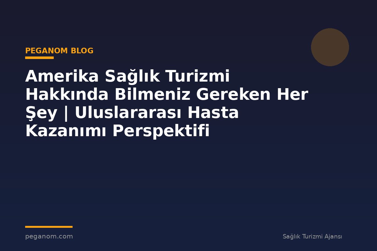 Amerika Sağlık Turizmi Hakkında Bilmeniz Gereken Her Şey | Uluslararası Hasta Kazanımı Perspektifi