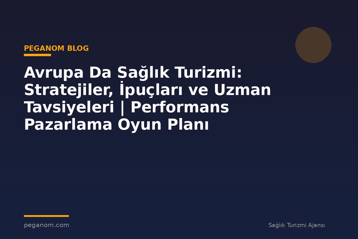 Avrupa Da Sağlık Turizmi: Stratejiler, İpuçları ve Uzman Tavsiyeleri | Performans Pazarlama Oyun Planı