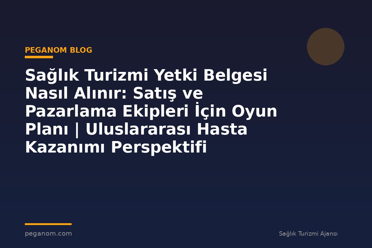 Sağlık Turizmi Yetki Belgesi Nasıl Alınır: Satış ve Pazarlama Ekipleri İçin Oyun Planı | Uluslararası Hasta Kazanımı Perspektifi