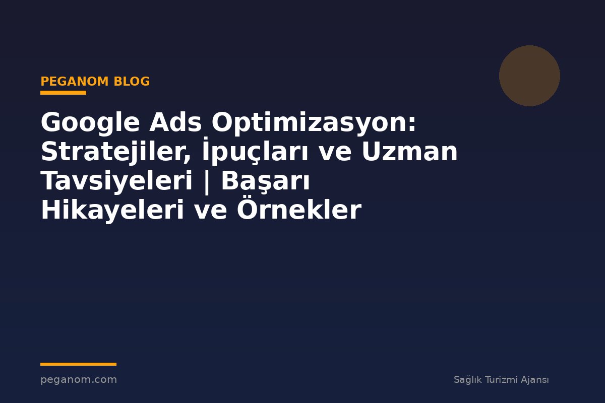 Google Ads Optimizasyon: Stratejiler, İpuçları ve Uzman Tavsiyeleri | Başarı Hikayeleri ve Örnekler
