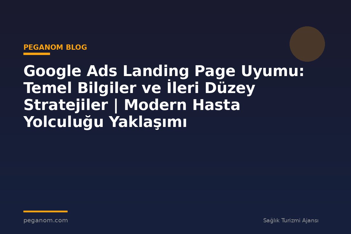 Google Ads Landing Page Uyumu: Temel Bilgiler ve İleri Düzey Stratejiler | Modern Hasta Yolculuğu Yaklaşımı