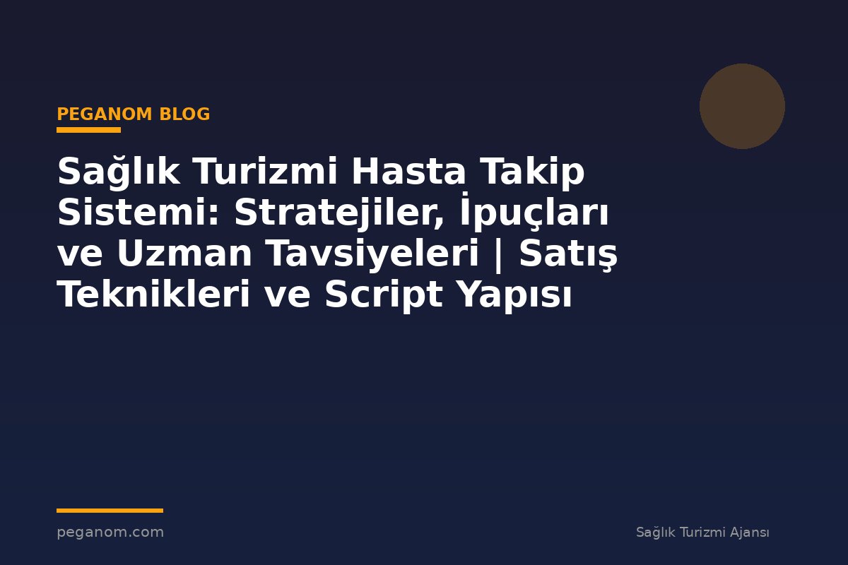 Sağlık Turizmi Hasta Takip Sistemi: Stratejiler, İpuçları ve Uzman Tavsiyeleri | Satış Teknikleri ve Script Yapısı