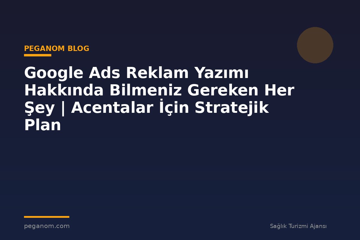 Google Ads Reklam Yazımı Hakkında Bilmeniz Gereken Her Şey | Acentalar İçin Stratejik Plan