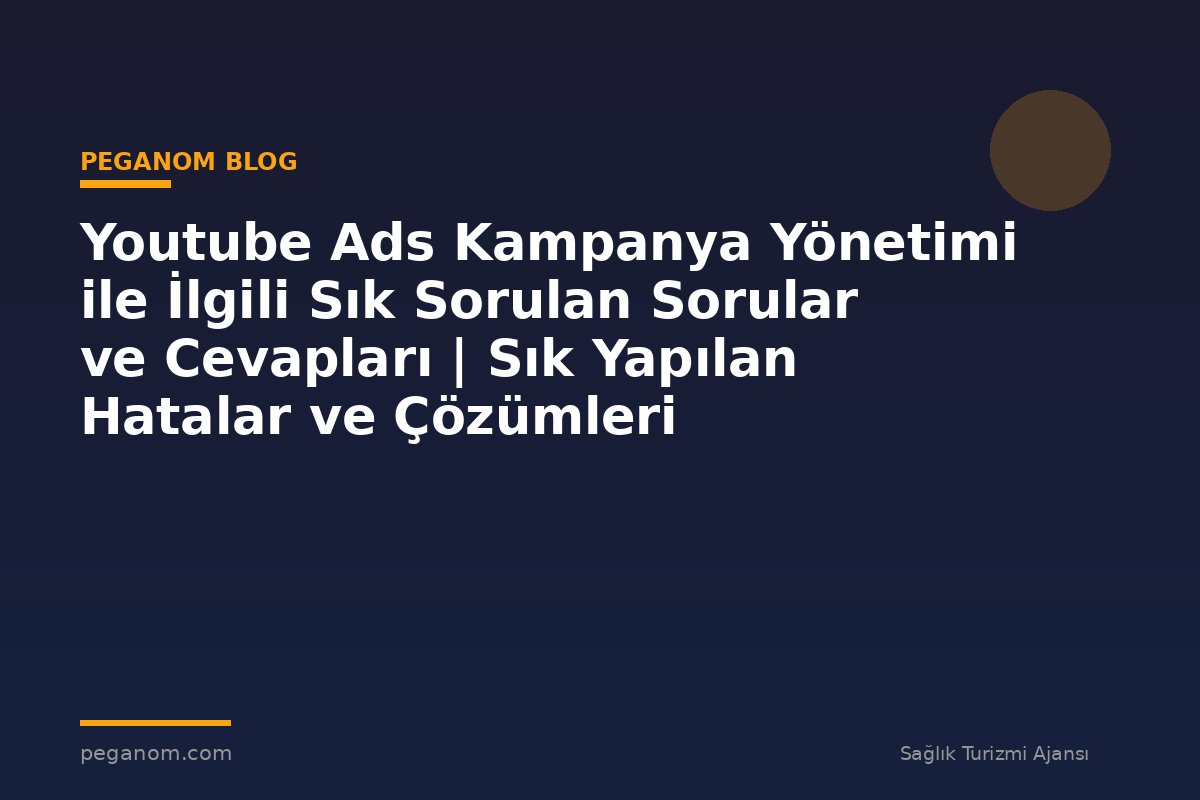 Youtube Ads Kampanya Yönetimi ile İlgili Sık Sorulan Sorular ve Cevapları | Sık Yapılan Hatalar ve Çözümleri