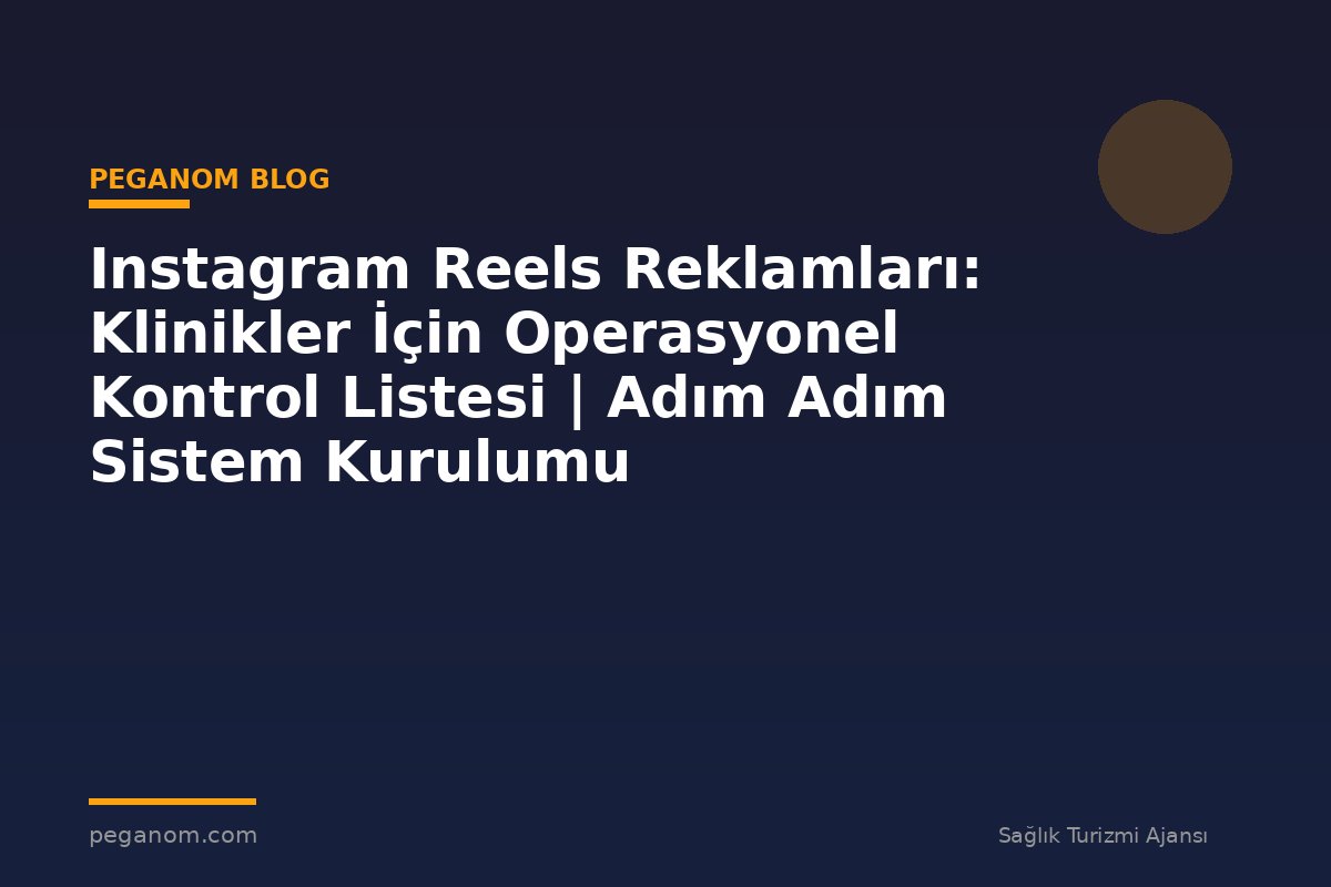 Instagram Reels Reklamları: Klinikler İçin Operasyonel Kontrol Listesi | Adım Adım Sistem Kurulumu