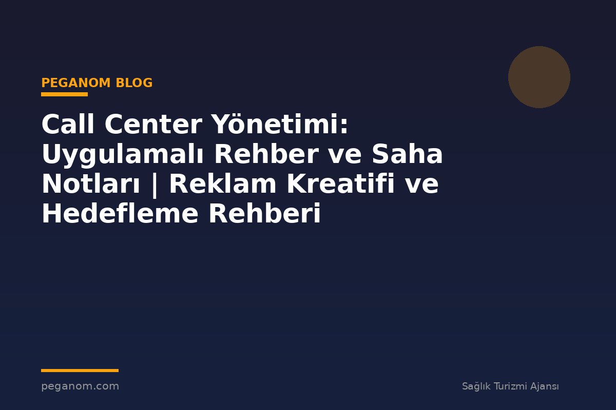 Call Center Yönetimi: Uygulamalı Rehber ve Saha Notları | Reklam Kreatifi ve Hedefleme Rehberi