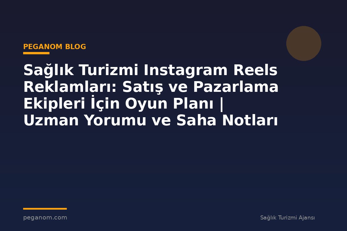 Sağlık Turizmi Instagram Reels Reklamları: Satış ve Pazarlama Ekipleri İçin Oyun Planı | Uzman Yorumu ve Saha Notları