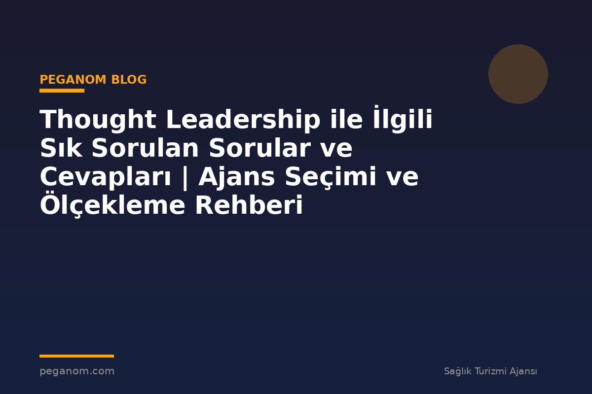 Thought Leadership ile İlgili Sık Sorulan Sorular ve Cevapları | Ajans Seçimi ve Ölçekleme Rehberi